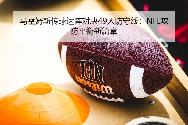 马霍姆斯传球达阵对决49人防守线：NFL攻防平衡新篇章