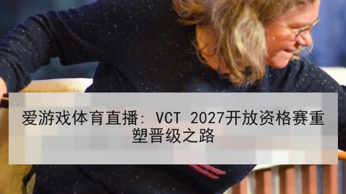 爱游戏体育直播: VCT 2027开放资格赛重塑晋级之路