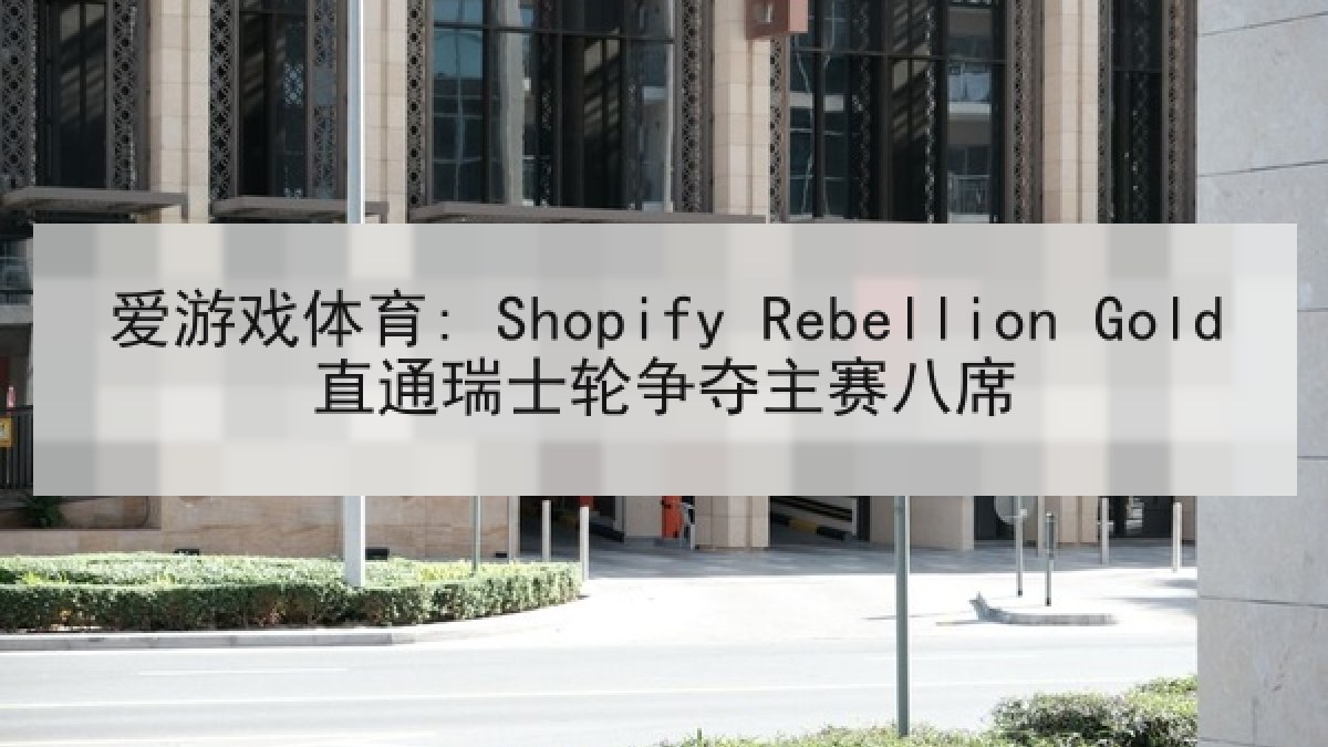 爱游戏体育: Shopify Rebellion Gold直通瑞士轮争夺主赛八席