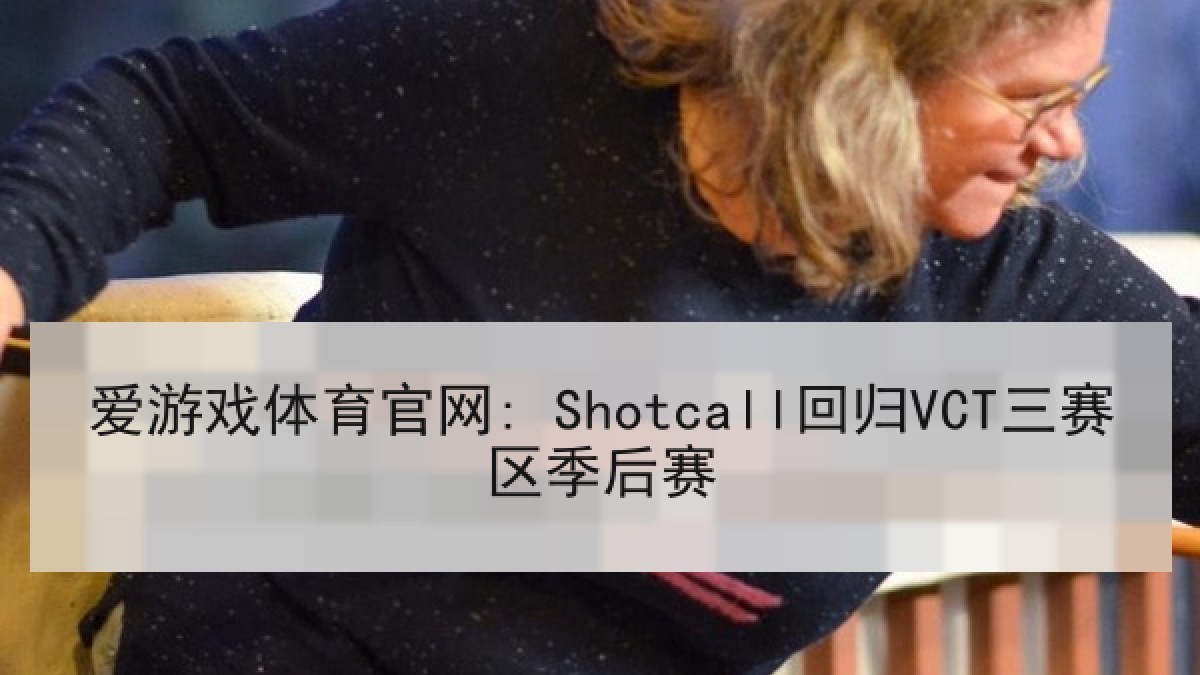 爱游戏体育官网: Shotcall回归VCT三赛区季后赛
