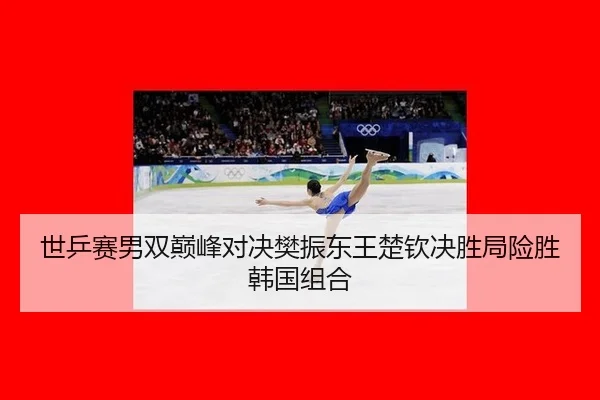 世乒赛男双巅峰对决樊振东王楚钦决胜局险胜韩国组合