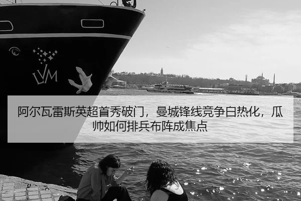 阿尔瓦雷斯英超首秀破门，曼城锋线竞争白热化，瓜帅如何排兵布阵成焦点