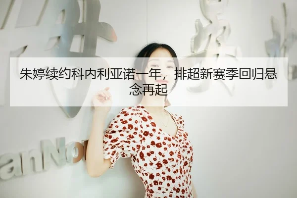 朱婷续约科内利亚诺一年，排超新赛季回归悬念再起