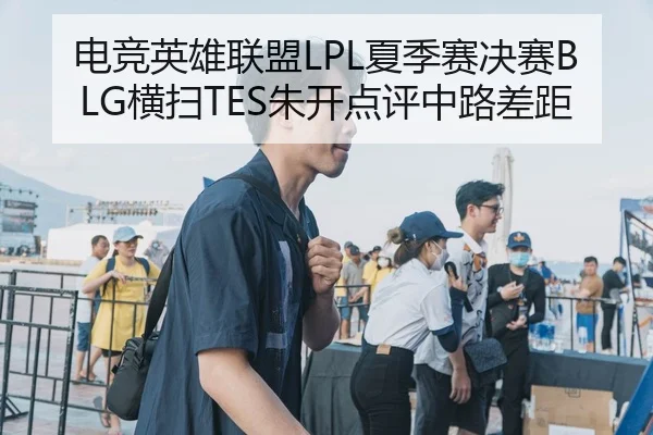 电竞英雄联盟LPL夏季赛决赛BLG横扫TES朱开点评中路差距