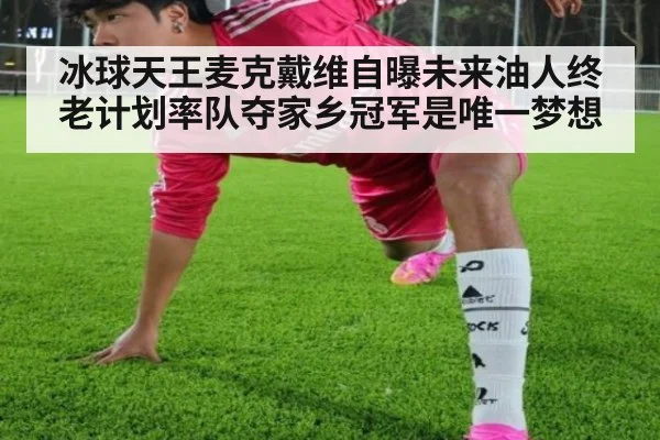 冰球天王麦克戴维自曝未来油人终老计划率队夺家乡冠军是唯一梦想