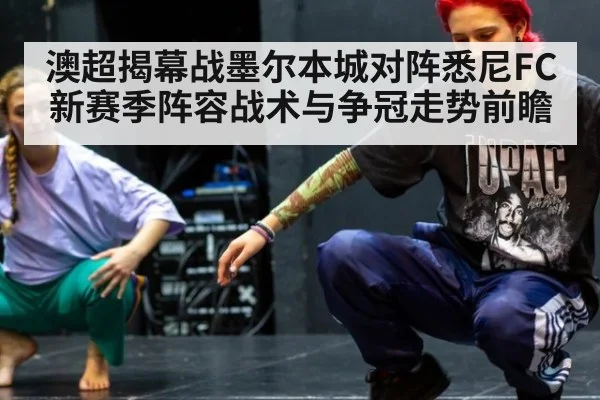 澳超揭幕战墨尔本城对阵悉尼FC新赛季阵容战术与争冠走势前瞻