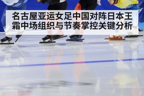名古屋亚运女足中国对阵日本王霜中场组织与节奏掌控关键分析