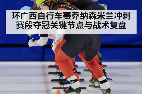 环广西自行车赛乔纳森米兰冲刺赛段夺冠关键节点与战术复盘