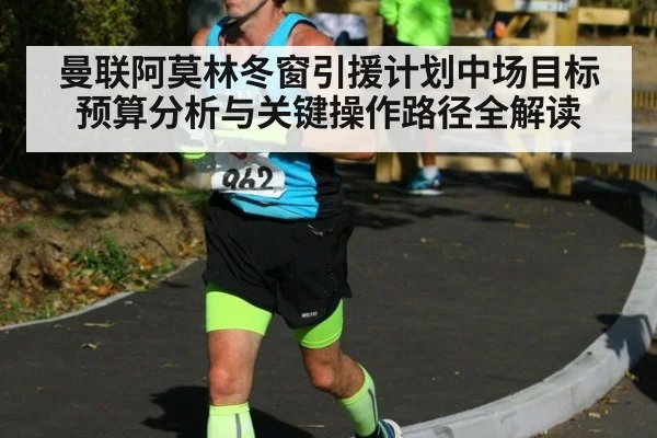 曼联阿莫林冬窗引援计划中场目标预算分析与关键操作路径全解读