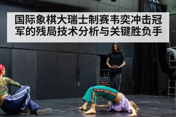 国际象棋大瑞士制赛韦奕冲击冠军的残局技术分析与关键胜负手